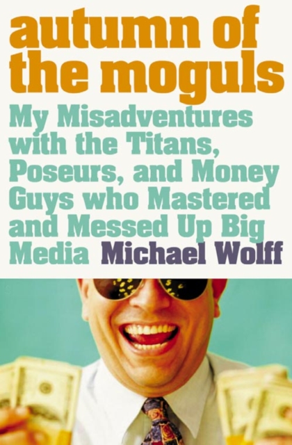 Autumn of the Moguls : My Misadventures with the Titans, Poseurs, and Money Guys Who Mastered and Messed Up Big Media - 9780007178834
