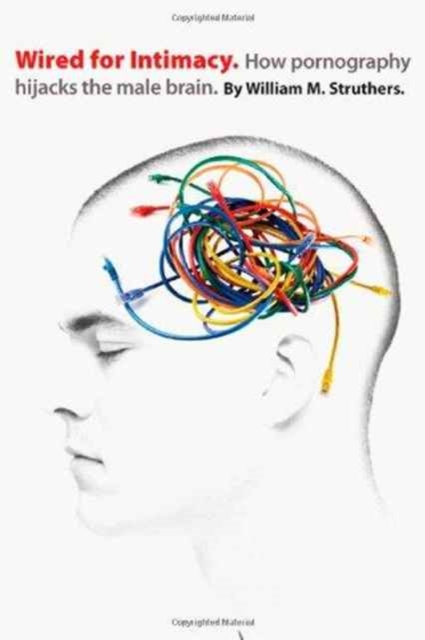 Wired for Intimacy – How Pornography Hijacks the Male Brain - 9780830837007