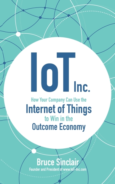 IoT Inc: How Your Company Can Use the Internet of Things to Win in the Outcome Economy - 9781260025897