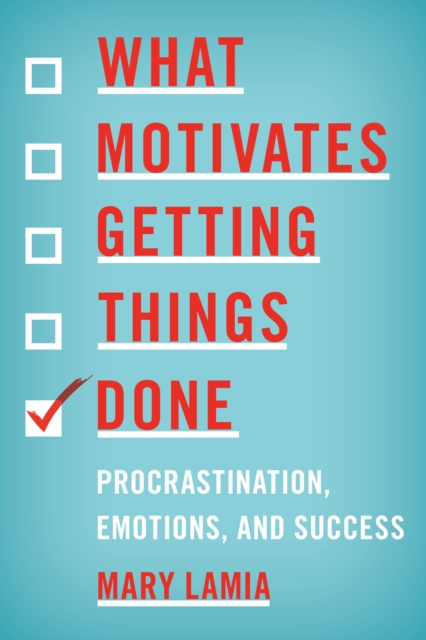 What Motivates Getting Things Done : Procrastination, Emotions, and Success - 9781442203815