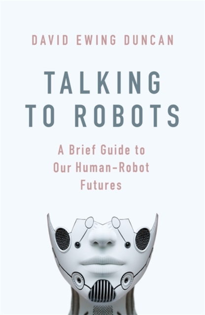 Talking to Robots : A Brief Guide to Our Human-Robot Futures - 9781472142917