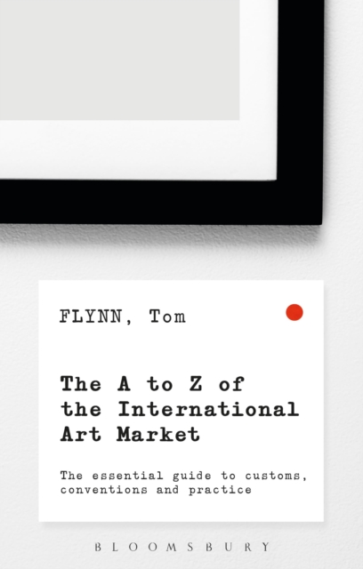 The A-Z of the International Art Market : The Essential Guide to Customs, Conventions and Practice - 9781472936332