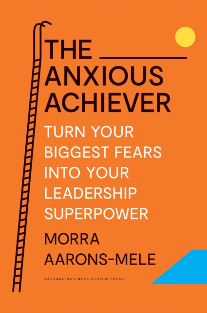 The Anxious Achiever : Turn Your Biggest Fears into Your Leadership Superpower - 9781647822538