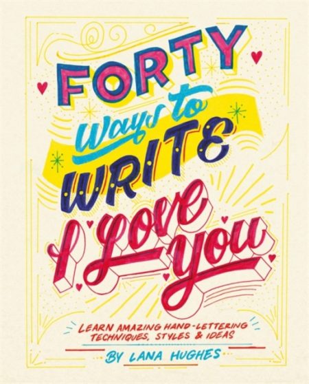 Forty Ways to Write I Love You : Learn amazing hand-lettering techniques, styles and ideas - 9781781575239