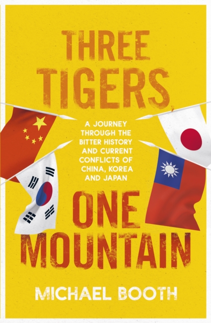 Three Tigers, One Mountain : A Journey through the Bitter History and Current Conflicts of China, Korea and Japan - 9781910702956